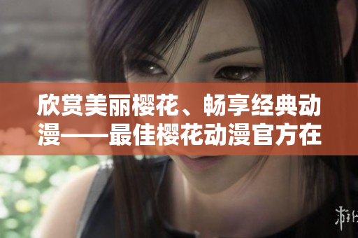 欣赏美丽樱花、畅享经典动漫——最佳樱花动漫官方在线观看平台