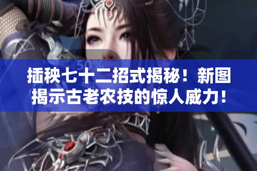 插秧七十二招式揭秘！新图揭示古老农技的惊人威力！