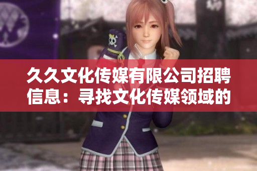 久久文化传媒有限公司招聘信息：寻找文化传媒领域的人才