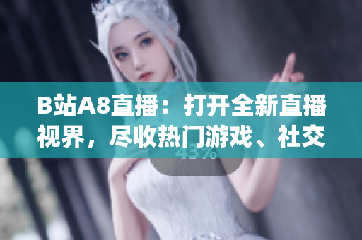 B站A8直播：打开全新直播视界，尽收热门游戏、社交互动与精彩表演(1)