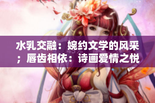 水乳交融：婉约文学的风采；唇齿相依：诗画爱情之悦。