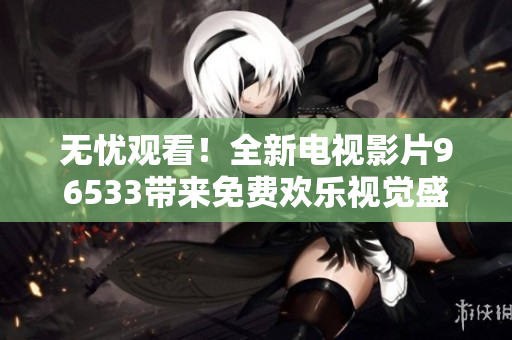 无忧观看！全新电视影片96533带来免费欢乐视觉盛宴！