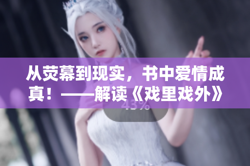 从荧幕到现实，书中爱情成真！——解读《戏里戏外》1v1情缘
