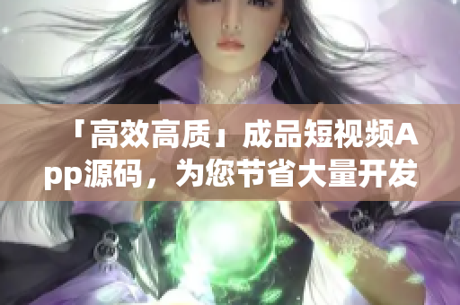 「高效高质」成品短视频App源码，为您节省大量开发时间和成本！