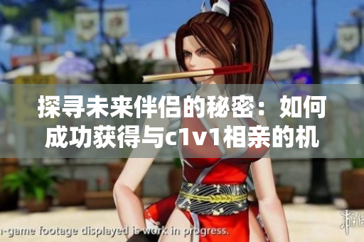 探寻未来伴侣的秘密：如何成功获得与c1v1相亲的机会