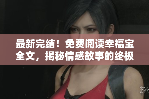 最新完结！免费阅读幸福宝全文，揭秘情感故事的终极真相