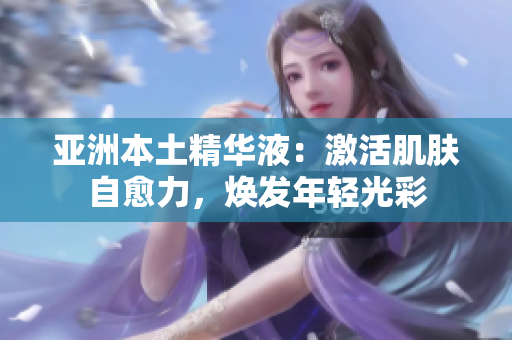 亚洲本土精华液：激活肌肤自愈力，焕发年轻光彩