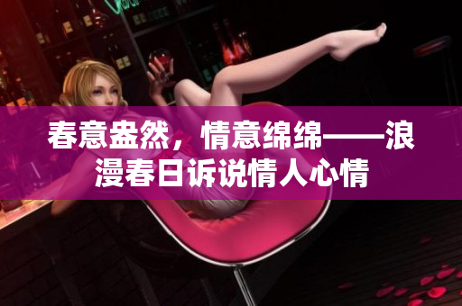 春意盎然，情意绵绵――浪漫春日诉说情人心情