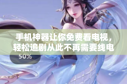 手机神器让你免费看电视，轻松追剧从此不再需要线电视！