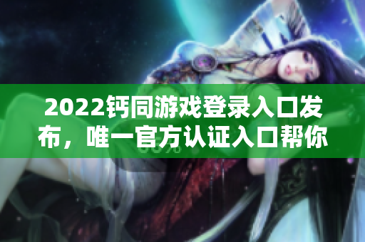 2022钙同游戏登录入口发布，唯一官方认证入口帮你畅玩华丽冒险