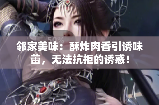 邻家美味：酥炸肉香引诱味蕾，无法抗拒的诱惑！