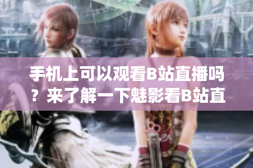 手机上可以观看B站直播吗？来了解一下魅影看B站直播的使用方法(1)