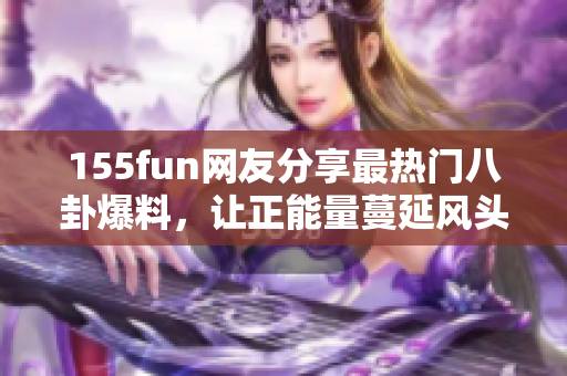 155fun网友分享最热门八卦爆料，让正能量蔓延风头浪尖