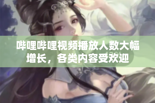 哔哩哔哩视频播放人数大幅增长，各类内容受欢迎