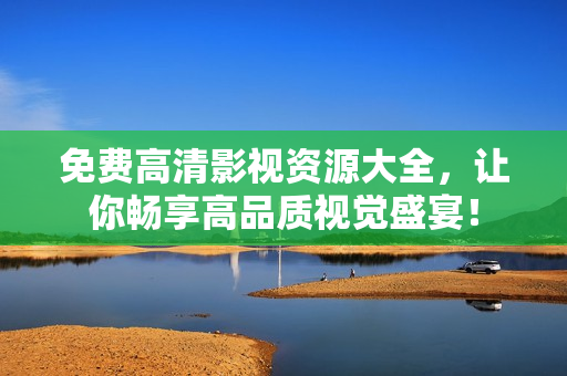免费高清影视资源大全，让你畅享高品质视觉盛宴！