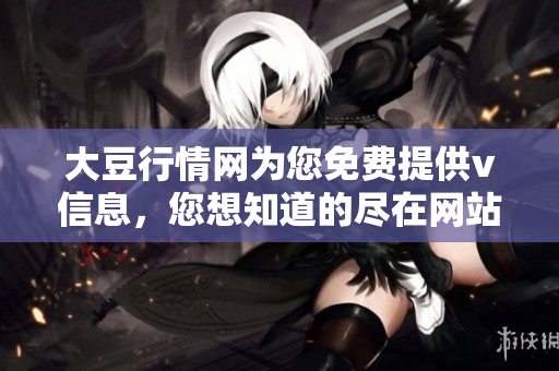 大豆行情网为您免费提供v信息，您想知道的尽在网站