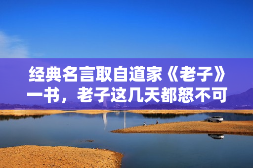 经典名言取自道家《老子》一书，老子这几天都怒不可遏