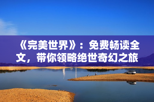 《完美世界》：免费畅读全文，带你领略绝世奇幻之旅