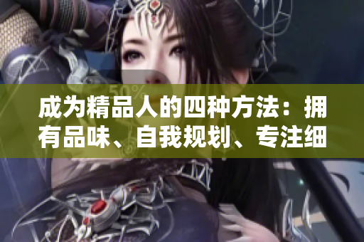 成为精品人的四种方法：拥有品味、自我规划、专注细节、持续学习