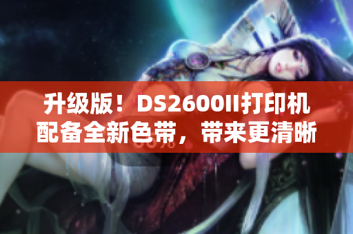 升级版！DS2600II打印机配备全新色带，带来更清晰的打印体验