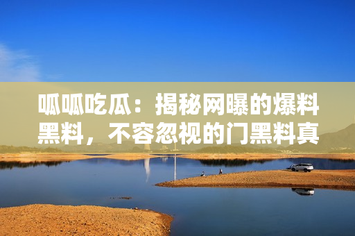 呱呱吃瓜：揭秘网曝的爆料黑料，不容忽视的门黑料真相大揭秘