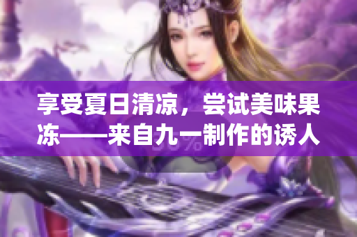 享受夏日清凉，尝试美味果冻——来自九一制作的诱人天美果冻(1)