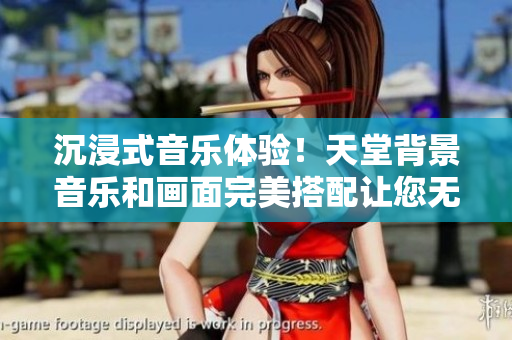 沉浸式音乐体验！天堂背景音乐和画面完美搭配让您无限徜徉