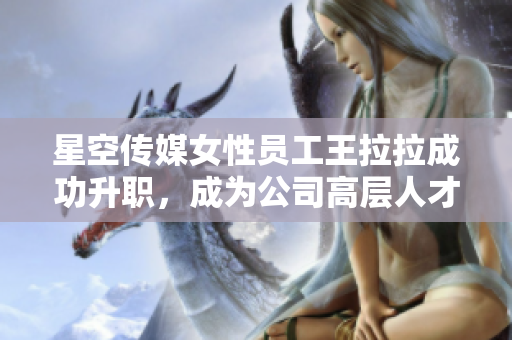 星空传媒女性员工王拉拉成功升职，成为公司高层人才
