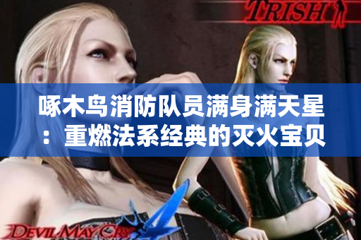 啄木鸟消防队员满身满天星：重燃法系经典的灭火宝贝！