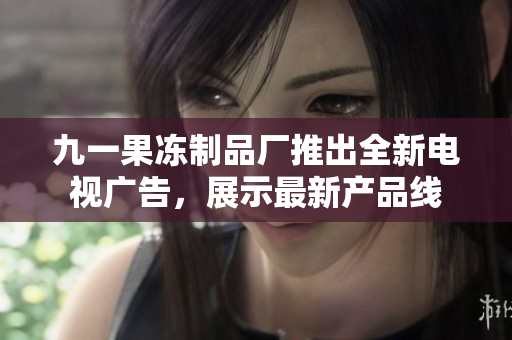 九一果冻制品厂推出全新电视广告，展示最新产品线