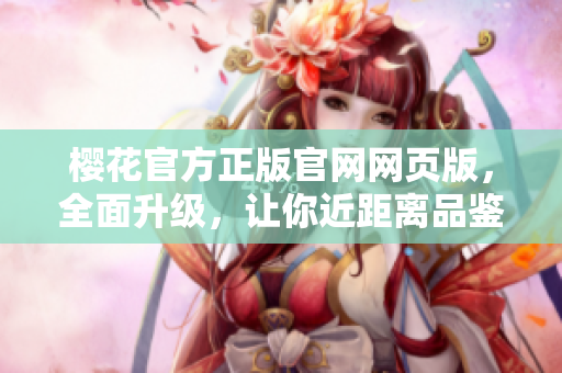 樱花官方正版官网网页版，全面升级，让你近距离品鉴樱花美景！