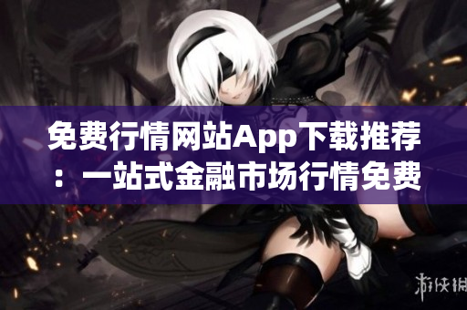 免费行情网站App下载推荐：一站式金融市场行情免费获取指南