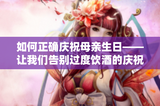 如何正确庆祝母亲生日——让我们告别过度饮酒的庆祝方式