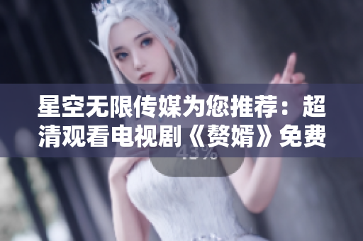 星空无限传媒为您推荐：超清观看电视剧《赘婿》免费在线看