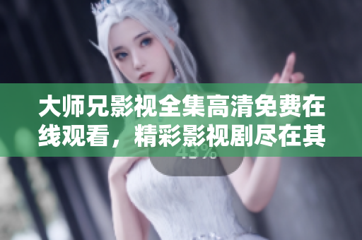 大师兄影视全集高清免费在线观看，精彩影视剧尽在其中