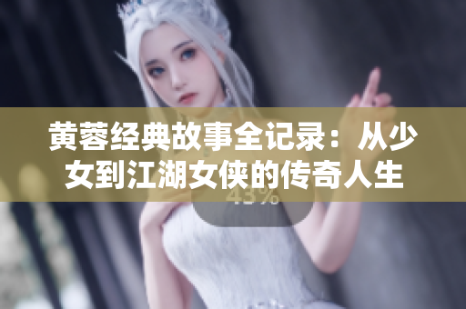 黄蓉经典故事全记录：从少女到江湖女侠的传奇人生