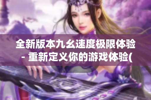 全新版本九幺速度极限体验 - 重新定义你的游戏体验(1)