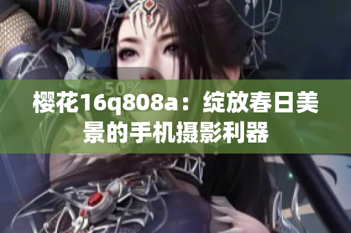 樱花16q808a：绽放春日美景的手机摄影利器