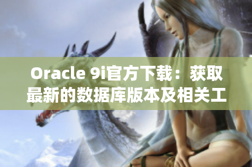 Oracle 9i官方下载：获取最新的数据库版本及相关工具(1)
