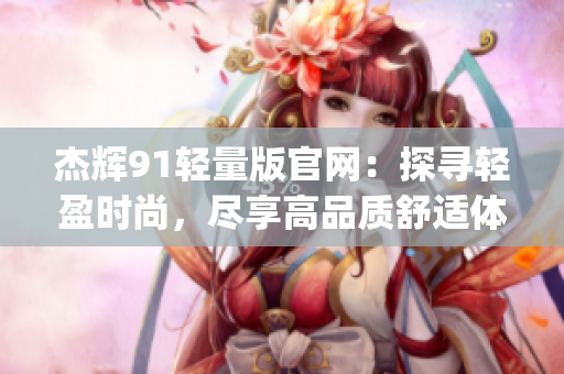 杰辉91轻量版官网：探寻轻盈时尚，尽享高品质舒适体验(1)