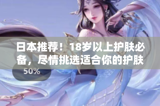 日本推荐！18岁以上护肤必备，尽情挑选适合你的护肤品
