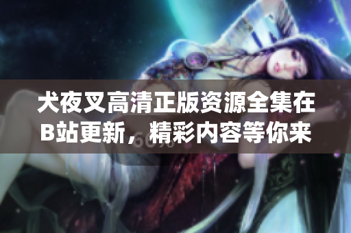 犬夜叉高清正版资源全集在B站更新，精彩内容等你来观赏(1)