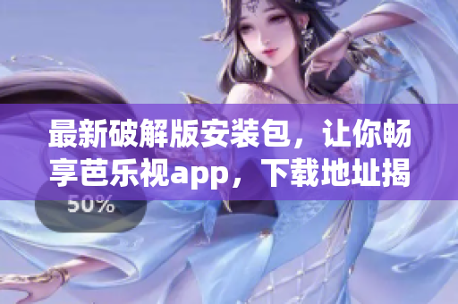 最新破解版安装包，让你畅享芭乐视app，下载地址揭秘