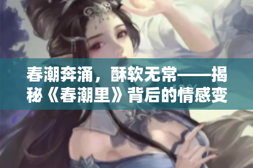 春潮奔涌，酥软无常——揭秘《春潮里》背后的情感变化