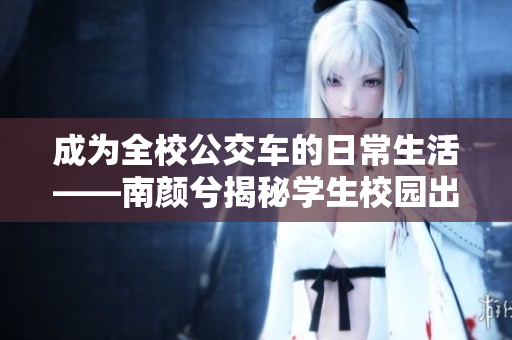 成为全校公交车的日常生活——南颜兮揭秘学生校园出行新风尚