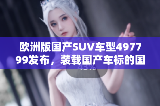 欧洲版国产SUV车型497799发布，装载国产车标的国际舞台