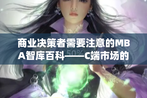 商业决策者需要注意的MBA智库百科——C端市场的洞察深度探析(1)