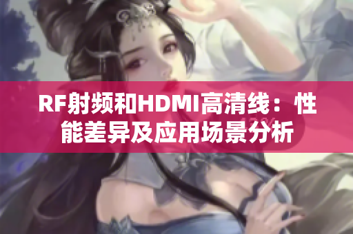 RF射频和HDMI高清线：性能差异及应用场景分析