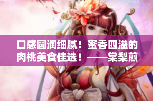 口感圆润细腻！蜜香四溢的肉桃美食佳选！——棠梨煎雪