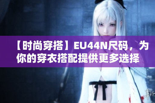 【时尚穿搭】EU44N尺码，为你的穿衣搭配提供更多选择